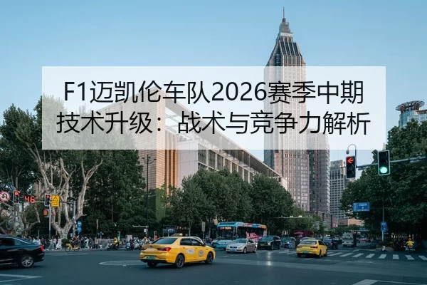 F1迈凯伦车队2026赛季中期技术升级：战术与竞争力解析