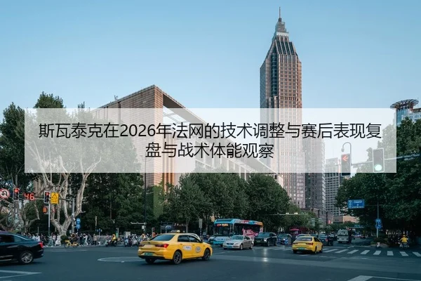 斯瓦泰克在2026年法网的技术调整与赛后表现复盘与战术体能观察