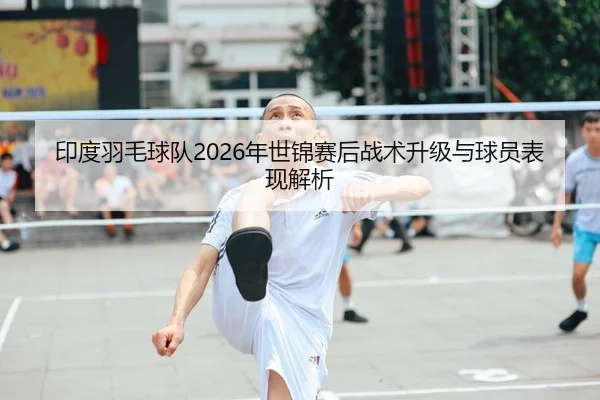 印度羽毛球队2026年世锦赛后战术升级与球员表现解析
