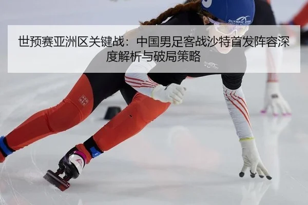世预赛亚洲区关键战：中国男足客战沙特首发阵容深度解析与破局策略