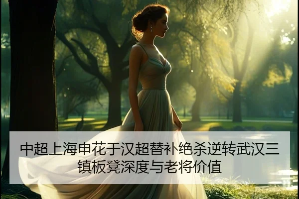 中超上海申花于汉超替补绝杀逆转武汉三镇板凳深度与老将价值