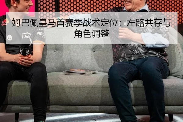 姆巴佩皇马首赛季战术定位：左路共存与角色调整